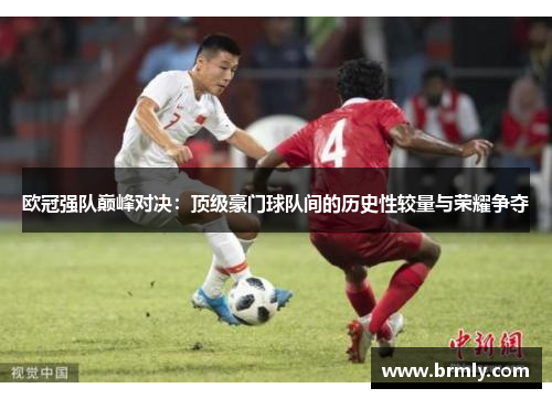 欧冠强队巅峰对决：顶级豪门球队间的历史性较量与荣耀争夺