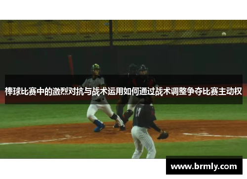 棒球比赛中的激烈对抗与战术运用如何通过战术调整争夺比赛主动权