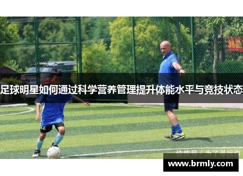 足球明星如何通过科学营养管理提升体能水平与竞技状态