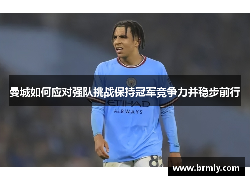 曼城如何应对强队挑战保持冠军竞争力并稳步前行