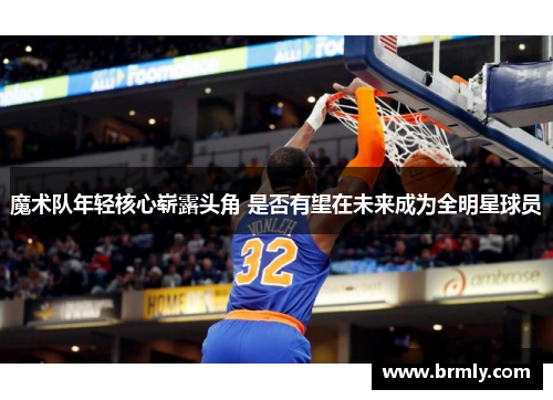 魔术队年轻核心崭露头角 是否有望在未来成为全明星球员