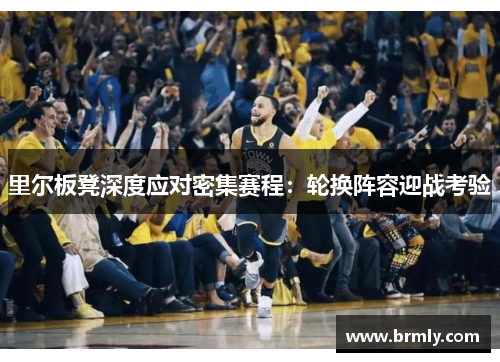 里尔板凳深度应对密集赛程：轮换阵容迎战考验