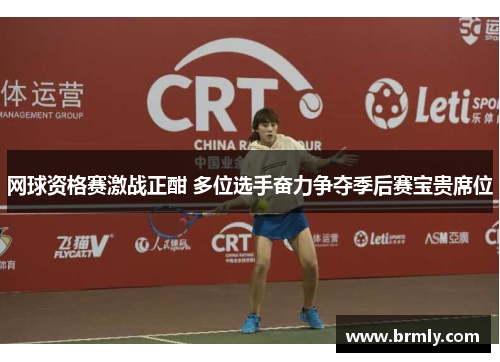 网球资格赛激战正酣 多位选手奋力争夺季后赛宝贵席位