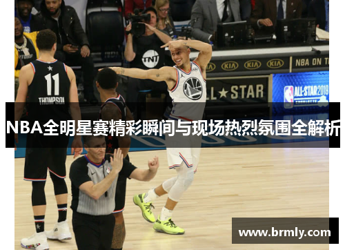NBA全明星赛精彩瞬间与现场热烈氛围全解析
