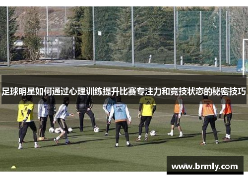 足球明星如何通过心理训练提升比赛专注力和竞技状态的秘密技巧