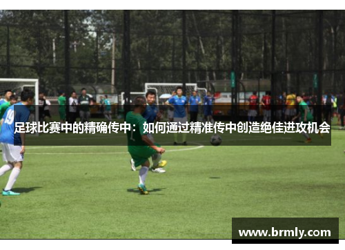 足球比赛中的精确传中：如何通过精准传中创造绝佳进攻机会