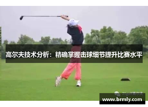 高尔夫技术分析：精确掌握击球细节提升比赛水平